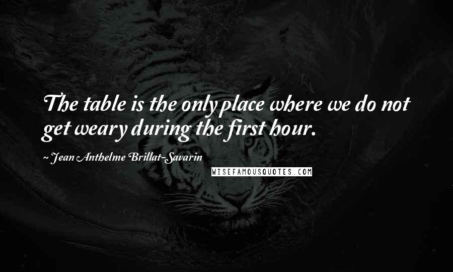 Jean Anthelme Brillat-Savarin Quotes: The table is the only place where we do not get weary during the first hour.