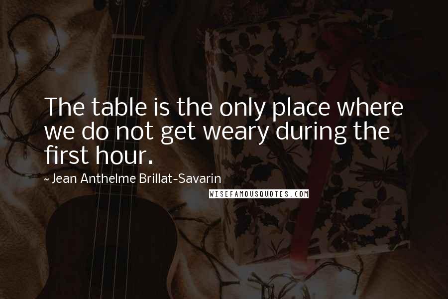 Jean Anthelme Brillat-Savarin Quotes: The table is the only place where we do not get weary during the first hour.