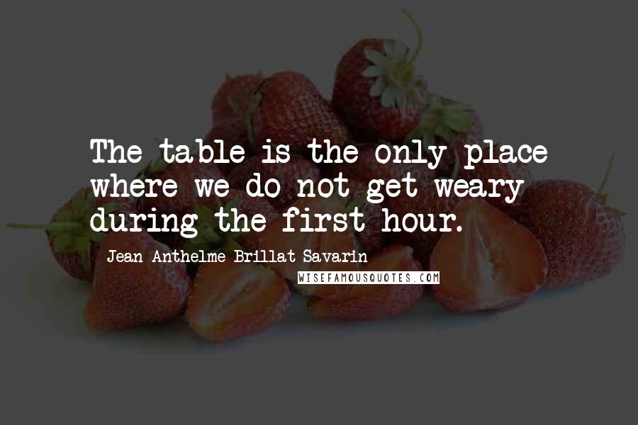 Jean Anthelme Brillat-Savarin Quotes: The table is the only place where we do not get weary during the first hour.