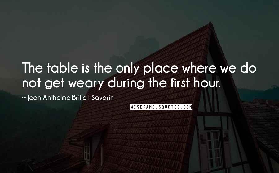 Jean Anthelme Brillat-Savarin Quotes: The table is the only place where we do not get weary during the first hour.