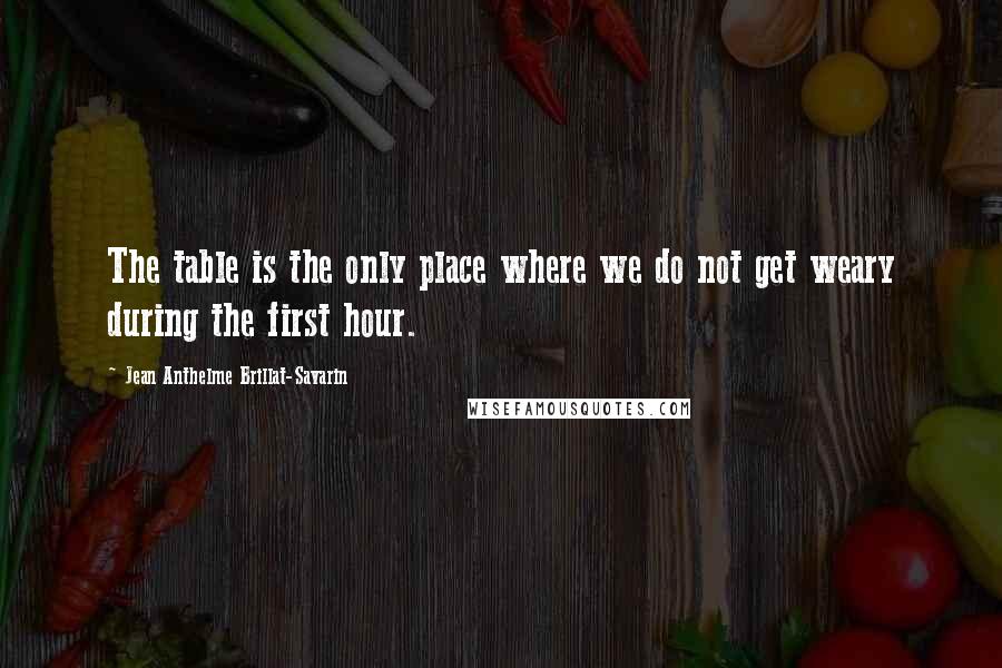 Jean Anthelme Brillat-Savarin Quotes: The table is the only place where we do not get weary during the first hour.