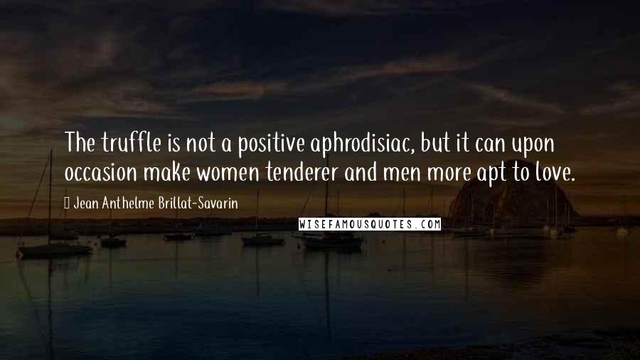 Jean Anthelme Brillat-Savarin Quotes: The truffle is not a positive aphrodisiac, but it can upon occasion make women tenderer and men more apt to love.