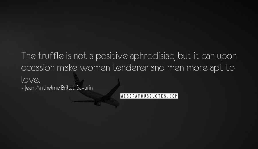 Jean Anthelme Brillat-Savarin Quotes: The truffle is not a positive aphrodisiac, but it can upon occasion make women tenderer and men more apt to love.