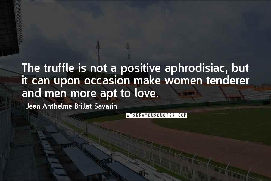 Jean Anthelme Brillat-Savarin Quotes: The truffle is not a positive aphrodisiac, but it can upon occasion make women tenderer and men more apt to love.
