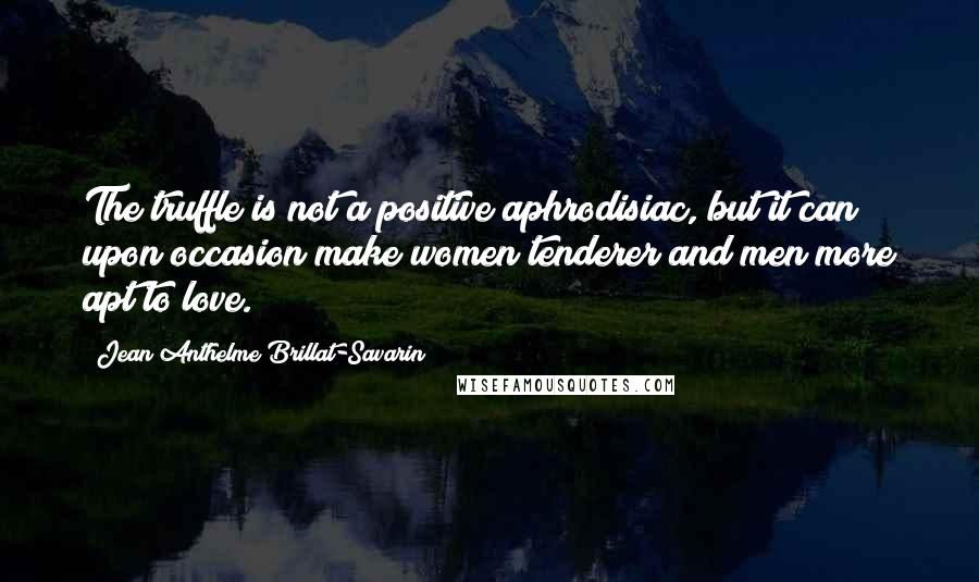 Jean Anthelme Brillat-Savarin Quotes: The truffle is not a positive aphrodisiac, but it can upon occasion make women tenderer and men more apt to love.