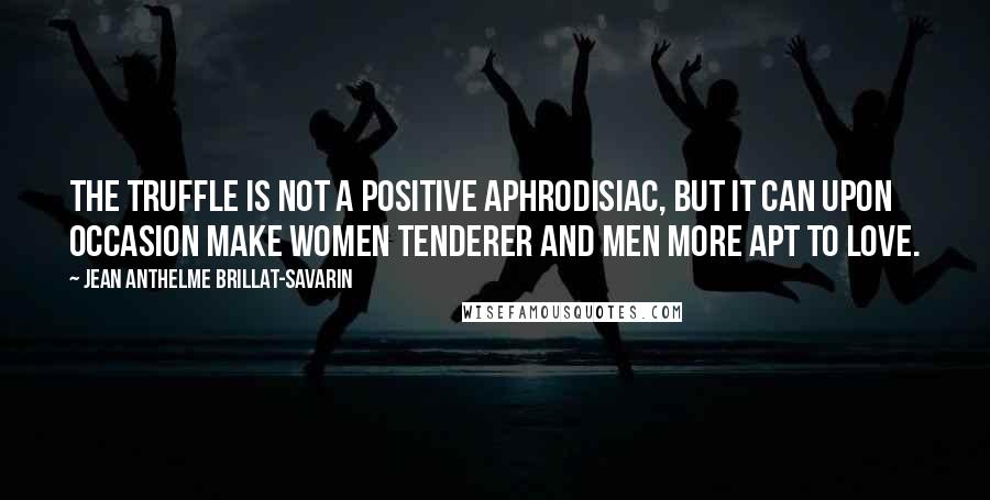 Jean Anthelme Brillat-Savarin Quotes: The truffle is not a positive aphrodisiac, but it can upon occasion make women tenderer and men more apt to love.