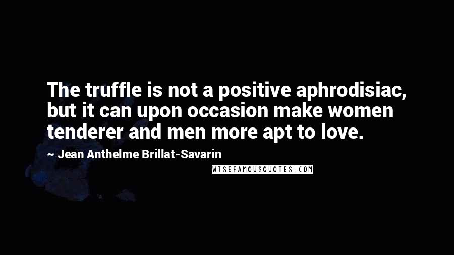 Jean Anthelme Brillat-Savarin Quotes: The truffle is not a positive aphrodisiac, but it can upon occasion make women tenderer and men more apt to love.
