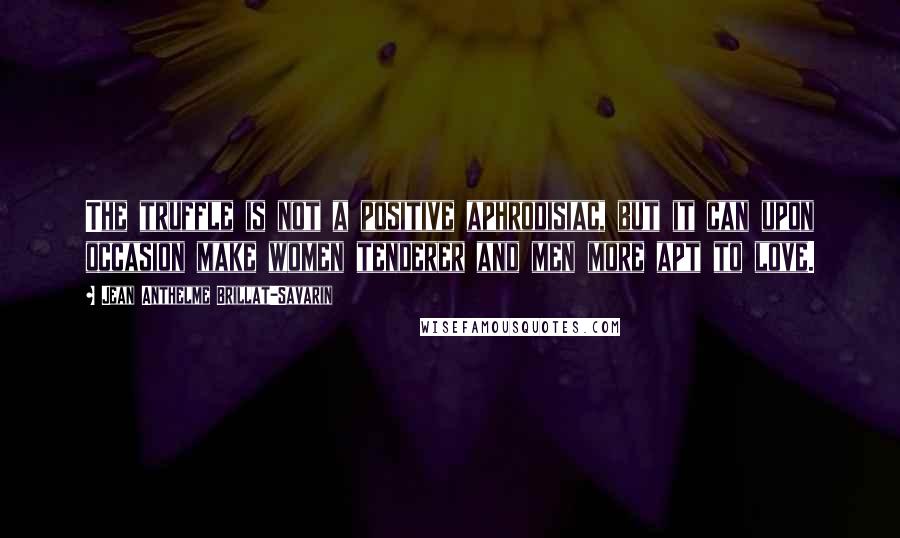 Jean Anthelme Brillat-Savarin Quotes: The truffle is not a positive aphrodisiac, but it can upon occasion make women tenderer and men more apt to love.