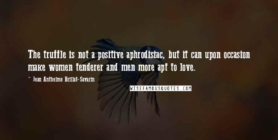 Jean Anthelme Brillat-Savarin Quotes: The truffle is not a positive aphrodisiac, but it can upon occasion make women tenderer and men more apt to love.