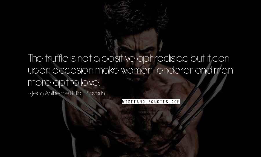 Jean Anthelme Brillat-Savarin Quotes: The truffle is not a positive aphrodisiac, but it can upon occasion make women tenderer and men more apt to love.