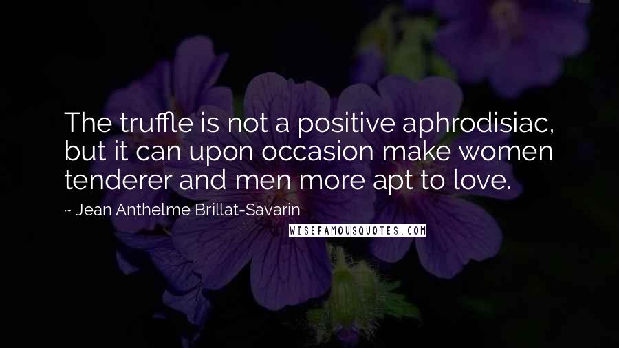 Jean Anthelme Brillat-Savarin Quotes: The truffle is not a positive aphrodisiac, but it can upon occasion make women tenderer and men more apt to love.