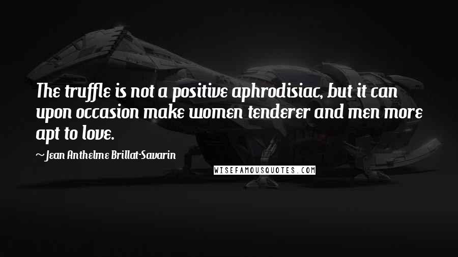 Jean Anthelme Brillat-Savarin Quotes: The truffle is not a positive aphrodisiac, but it can upon occasion make women tenderer and men more apt to love.