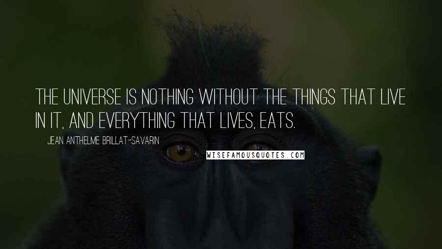 Jean Anthelme Brillat-Savarin Quotes: The universe is nothing without the things that live in it, and everything that lives, eats.