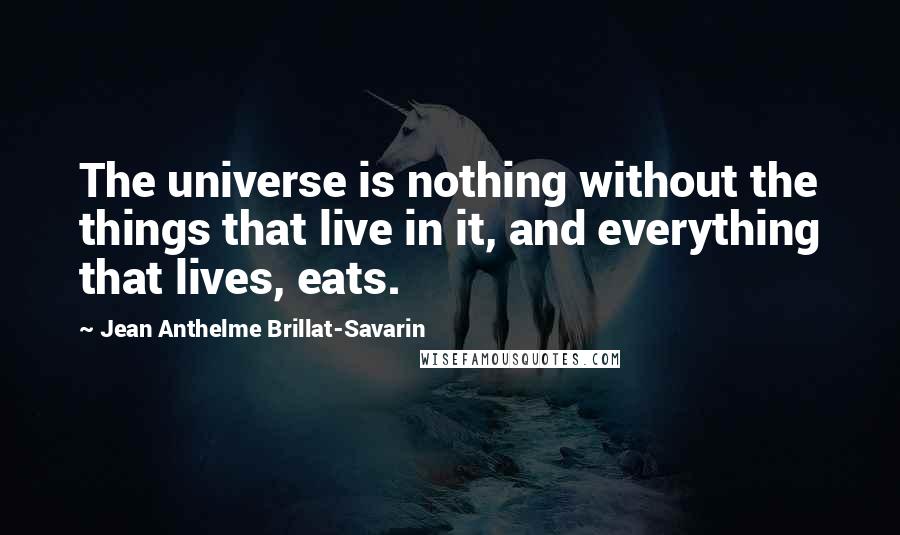 Jean Anthelme Brillat-Savarin Quotes: The universe is nothing without the things that live in it, and everything that lives, eats.