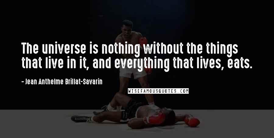 Jean Anthelme Brillat-Savarin Quotes: The universe is nothing without the things that live in it, and everything that lives, eats.