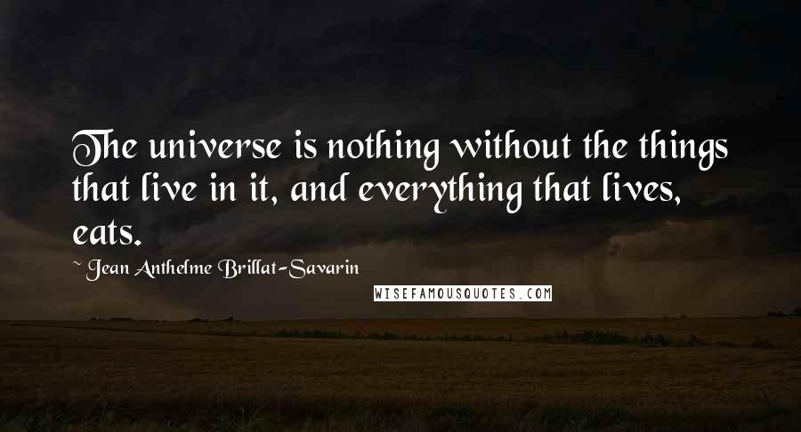 Jean Anthelme Brillat-Savarin Quotes: The universe is nothing without the things that live in it, and everything that lives, eats.