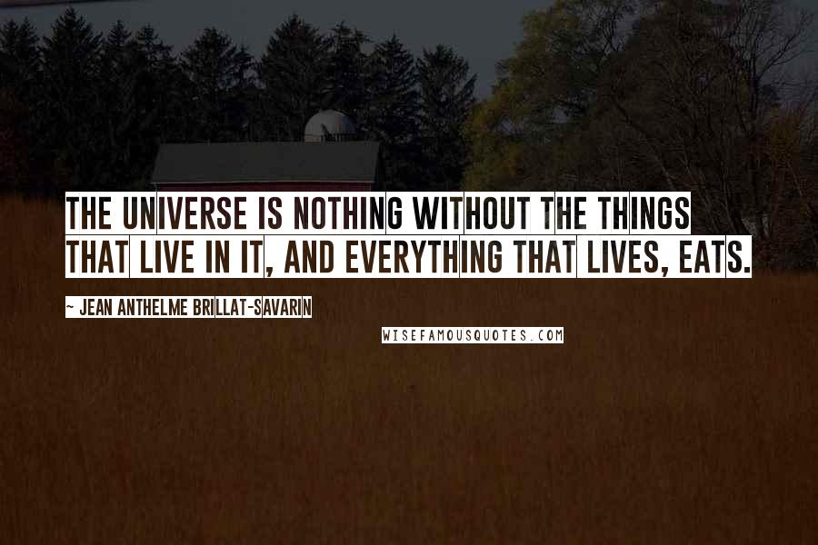 Jean Anthelme Brillat-Savarin Quotes: The universe is nothing without the things that live in it, and everything that lives, eats.