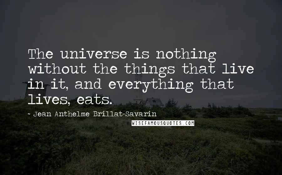 Jean Anthelme Brillat-Savarin Quotes: The universe is nothing without the things that live in it, and everything that lives, eats.