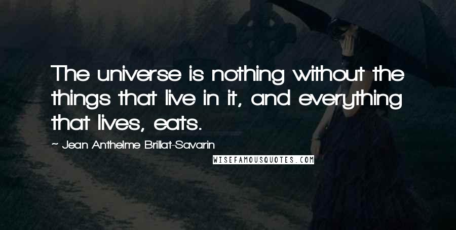 Jean Anthelme Brillat-Savarin Quotes: The universe is nothing without the things that live in it, and everything that lives, eats.