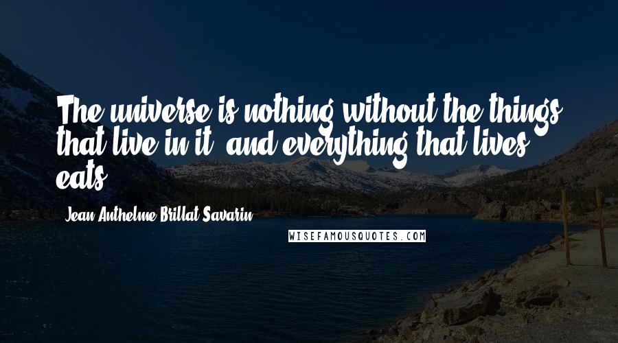 Jean Anthelme Brillat-Savarin Quotes: The universe is nothing without the things that live in it, and everything that lives, eats.