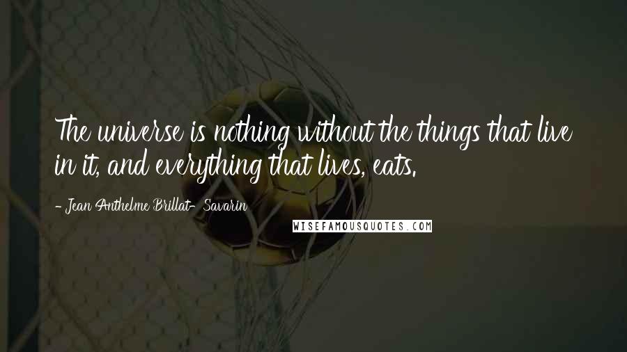 Jean Anthelme Brillat-Savarin Quotes: The universe is nothing without the things that live in it, and everything that lives, eats.