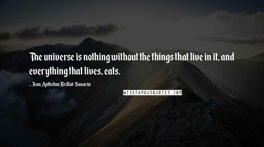 Jean Anthelme Brillat-Savarin Quotes: The universe is nothing without the things that live in it, and everything that lives, eats.