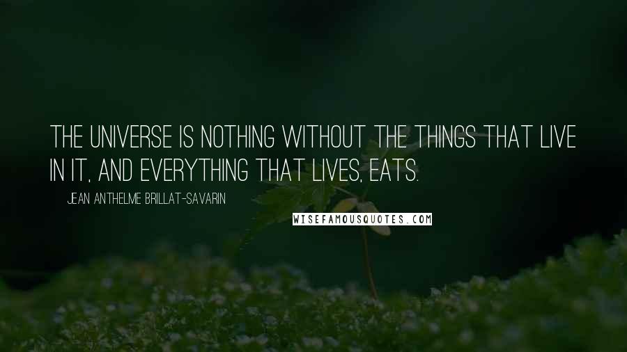 Jean Anthelme Brillat-Savarin Quotes: The universe is nothing without the things that live in it, and everything that lives, eats.