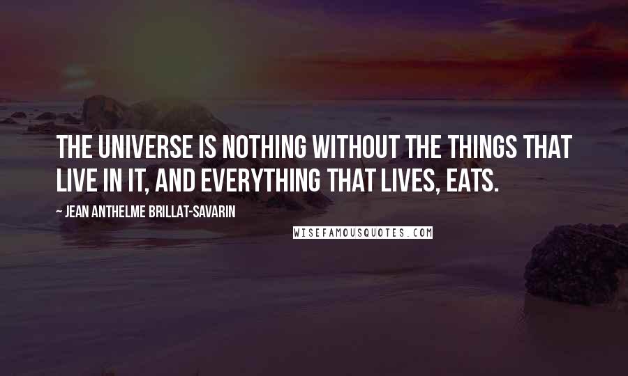 Jean Anthelme Brillat-Savarin Quotes: The universe is nothing without the things that live in it, and everything that lives, eats.