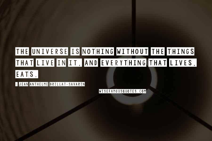 Jean Anthelme Brillat-Savarin Quotes: The universe is nothing without the things that live in it, and everything that lives, eats.