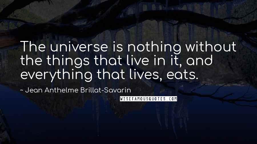 Jean Anthelme Brillat-Savarin Quotes: The universe is nothing without the things that live in it, and everything that lives, eats.