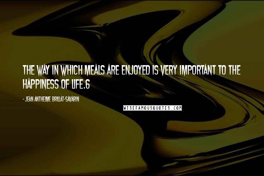 Jean Anthelme Brillat-Savarin Quotes: The way in which meals are enjoyed is very important to the happiness of life.6