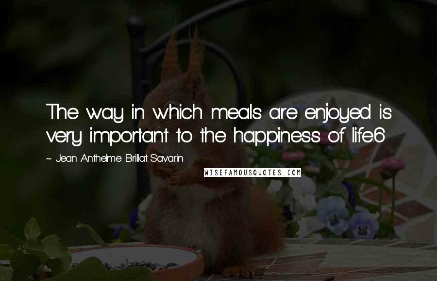 Jean Anthelme Brillat-Savarin Quotes: The way in which meals are enjoyed is very important to the happiness of life.6
