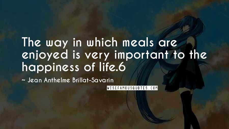 Jean Anthelme Brillat-Savarin Quotes: The way in which meals are enjoyed is very important to the happiness of life.6