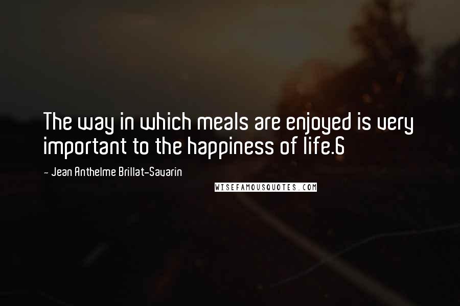 Jean Anthelme Brillat-Savarin Quotes: The way in which meals are enjoyed is very important to the happiness of life.6