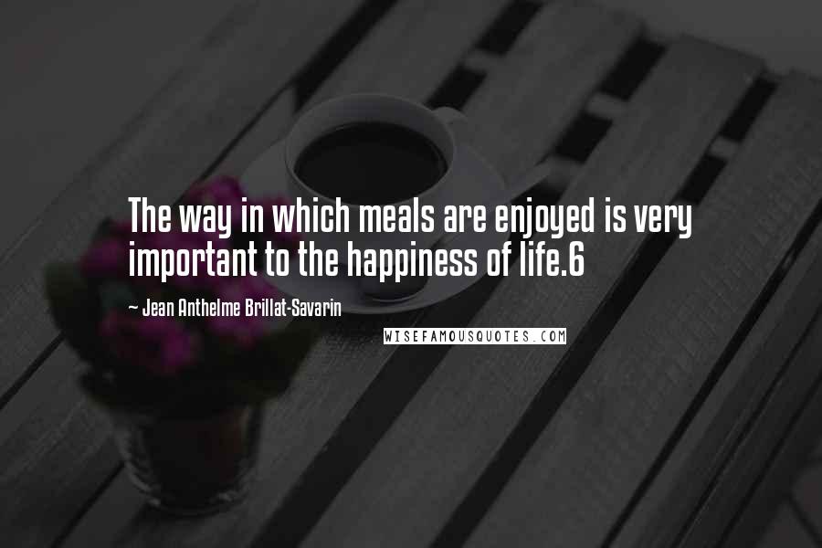 Jean Anthelme Brillat-Savarin Quotes: The way in which meals are enjoyed is very important to the happiness of life.6