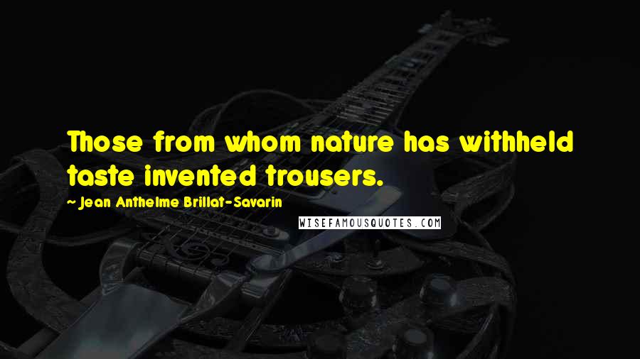 Jean Anthelme Brillat-Savarin Quotes: Those from whom nature has withheld taste invented trousers.