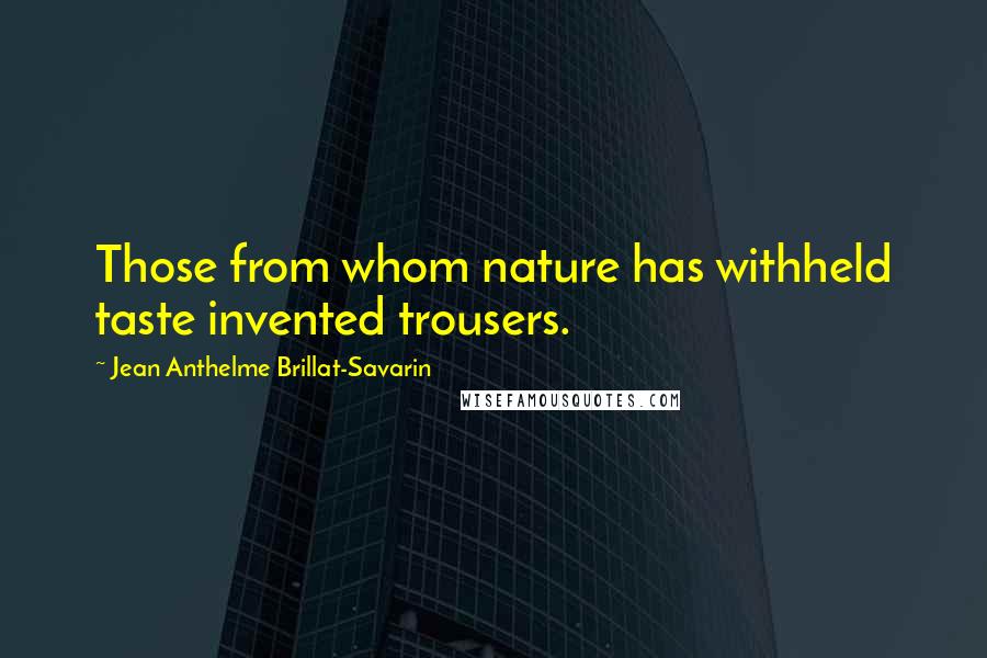 Jean Anthelme Brillat-Savarin Quotes: Those from whom nature has withheld taste invented trousers.