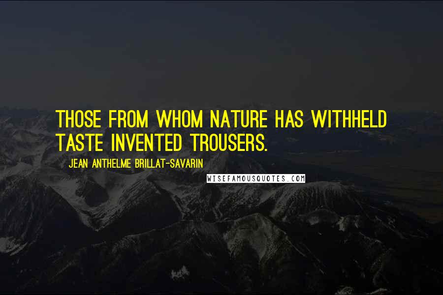Jean Anthelme Brillat-Savarin Quotes: Those from whom nature has withheld taste invented trousers.