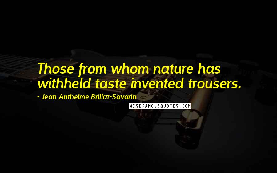 Jean Anthelme Brillat-Savarin Quotes: Those from whom nature has withheld taste invented trousers.