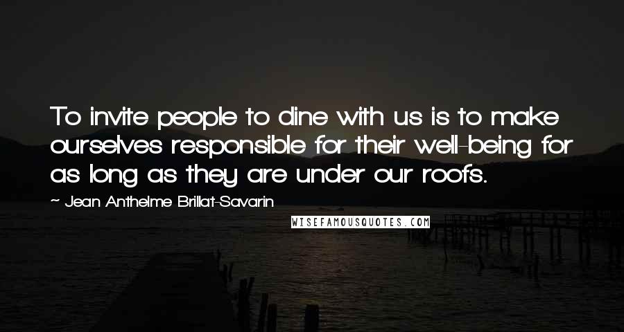 Jean Anthelme Brillat-Savarin Quotes: To invite people to dine with us is to make ourselves responsible for their well-being for as long as they are under our roofs.