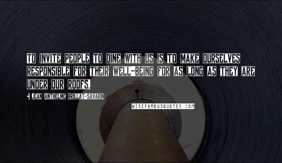 Jean Anthelme Brillat-Savarin Quotes: To invite people to dine with us is to make ourselves responsible for their well-being for as long as they are under our roofs.