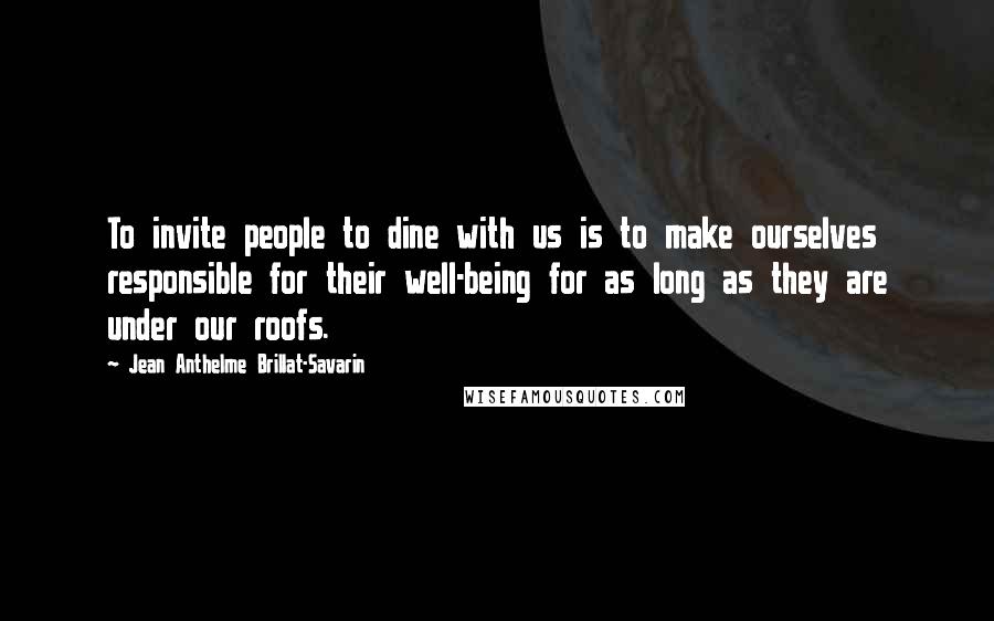 Jean Anthelme Brillat-Savarin Quotes: To invite people to dine with us is to make ourselves responsible for their well-being for as long as they are under our roofs.