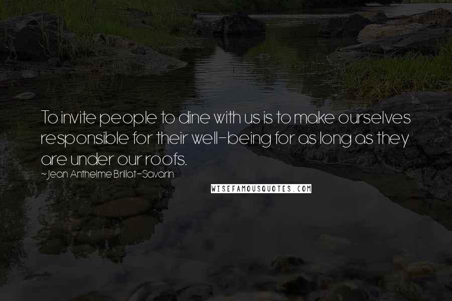 Jean Anthelme Brillat-Savarin Quotes: To invite people to dine with us is to make ourselves responsible for their well-being for as long as they are under our roofs.