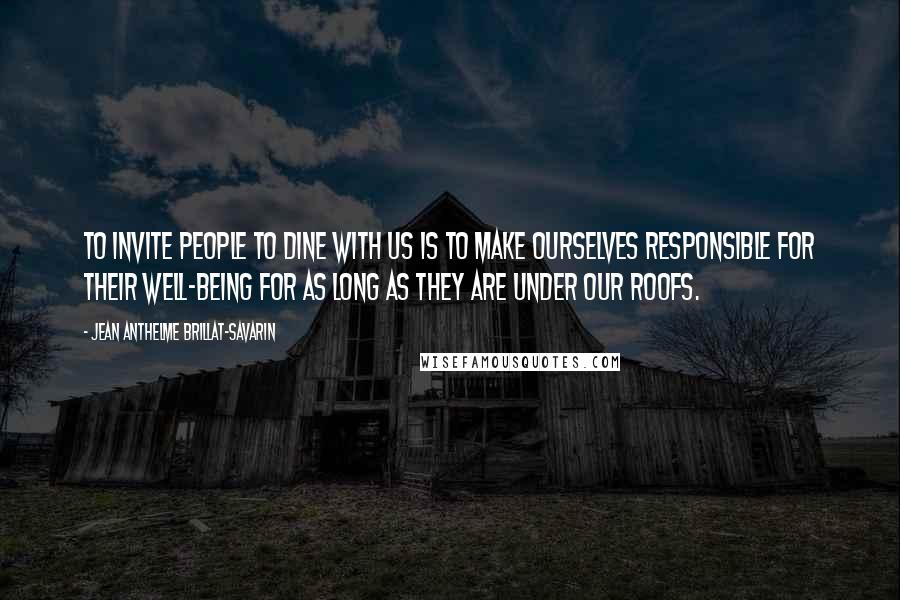 Jean Anthelme Brillat-Savarin Quotes: To invite people to dine with us is to make ourselves responsible for their well-being for as long as they are under our roofs.