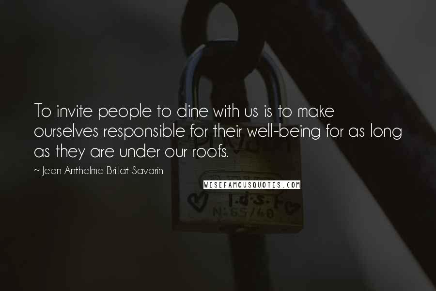 Jean Anthelme Brillat-Savarin Quotes: To invite people to dine with us is to make ourselves responsible for their well-being for as long as they are under our roofs.