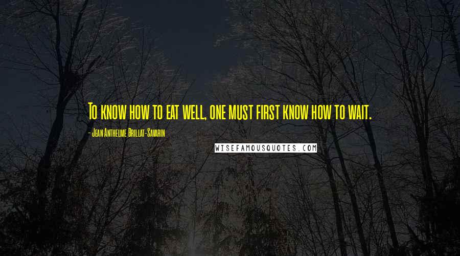 Jean Anthelme Brillat-Savarin Quotes: To know how to eat well, one must first know how to wait.