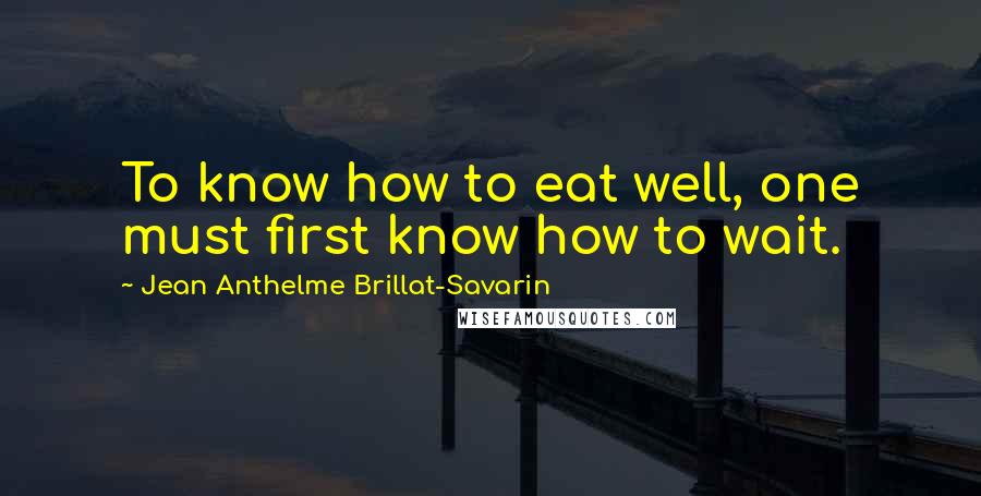 Jean Anthelme Brillat-Savarin Quotes: To know how to eat well, one must first know how to wait.