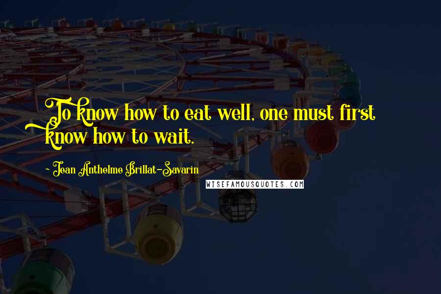 Jean Anthelme Brillat-Savarin Quotes: To know how to eat well, one must first know how to wait.