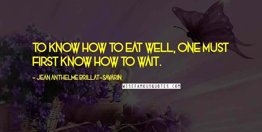 Jean Anthelme Brillat-Savarin Quotes: To know how to eat well, one must first know how to wait.