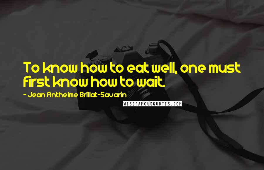 Jean Anthelme Brillat-Savarin Quotes: To know how to eat well, one must first know how to wait.